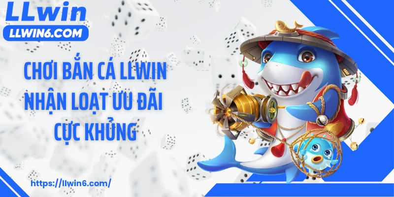Chơi bắn cá LLWIN nhận loạt ưu đãi cực khủng